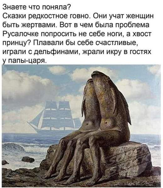 Знаете что поняла Сказки редкостное говно Они учат женщин быть жертвами Вот в чем была проблема Русалочке попросить не себе ноги а хвост принцу Плавали бы себе счастливые играли с дельфинами жрали икру в гостях у папы царя