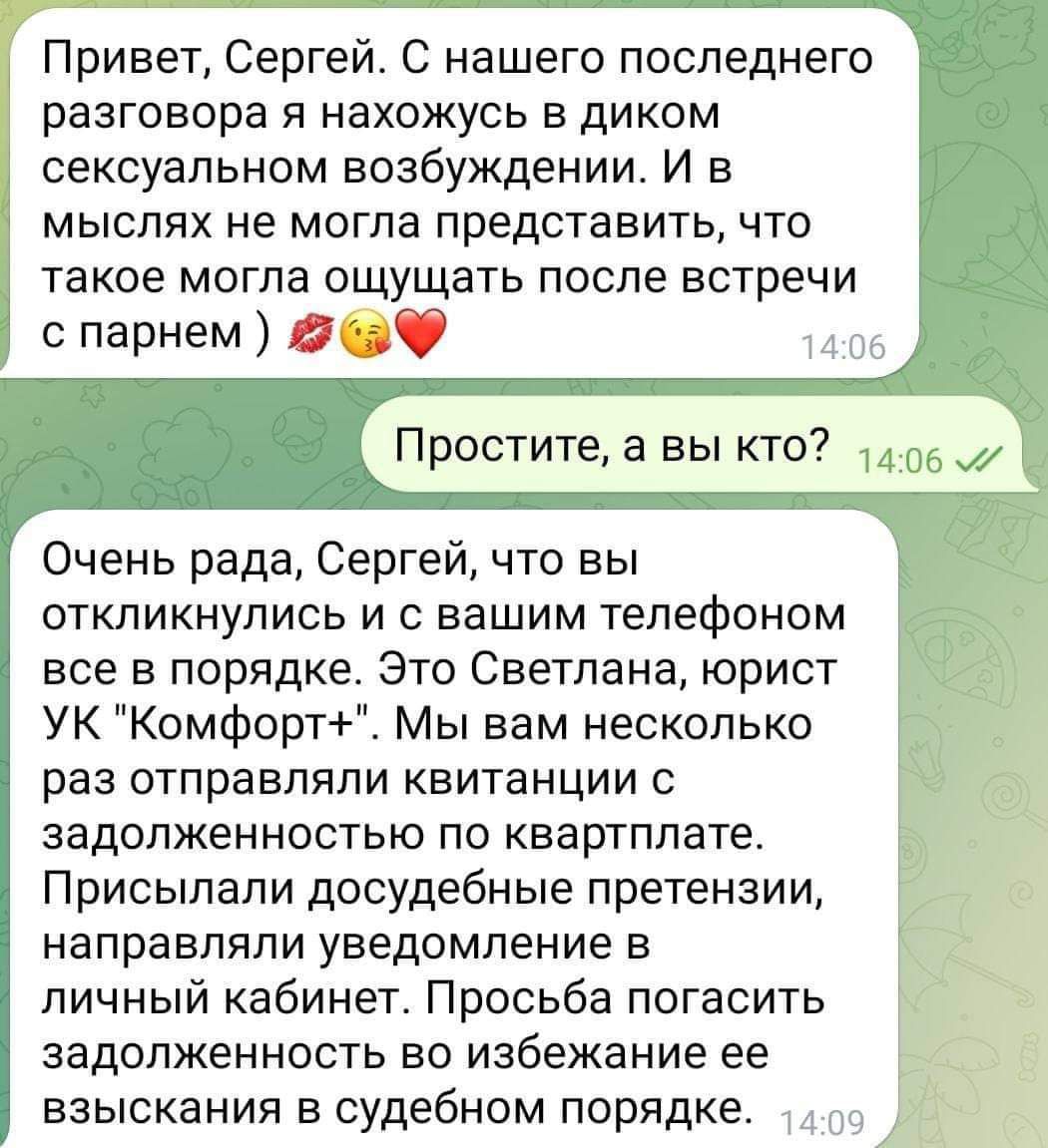 Привет Сергей С нашего последнего разговора я нахожусь в диком сексуальном возбуждении И в мыслях не могла представить что такое могла ощущать после встречи с парнем 2 Простите а вы кто Очень рада Сергей что вы откликнулись и с вашим тепефоном все в порядке Это Светлана юрист УК Комфорт Мы вам несколько раз отправляли квитанции с задолженностью по 