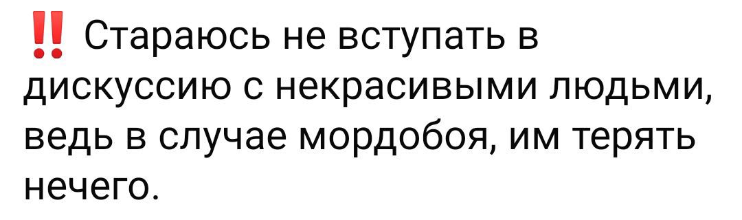 Стараюсь не вступать в 3 дискуссию с некрасивыми людьми ведь в случае МОрДОбОЯ им терять нечего