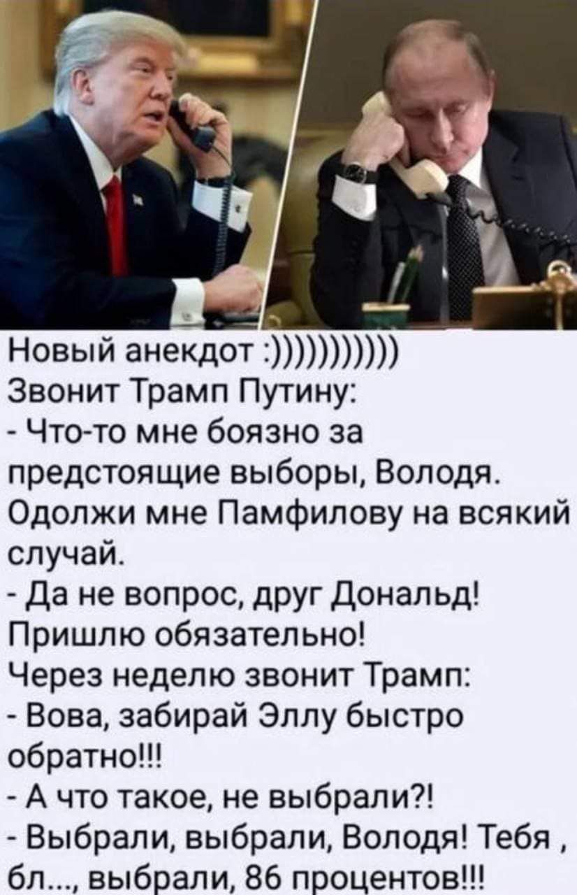 Новый анекдот Звонит Трамп Путину Что то мне боязно за предстоящие выборы Володя Одолжи мне Памфилову на всякий случай Да не вопрос друг Дональд Пришлю обязательно Через неделю звонит Трамп Вова забирай Эллу быстро обратно А что такое не выбрали Выбрали выбрали Володя Тебя бл выбрали 86 процентов