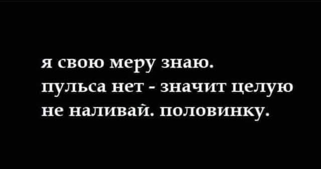 я свою меру знаю пульса нет значит целую не наливай половинку