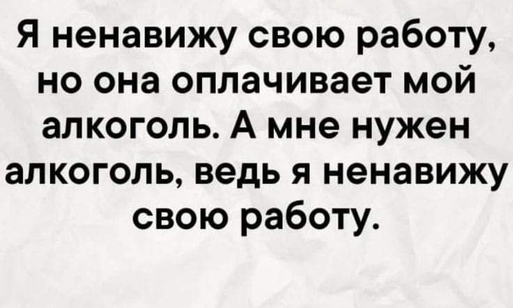 Я ненавижу свою работу но она оплачивает мой алкоголь А мне нужен алкоголь ведь я ненавижу свою работу