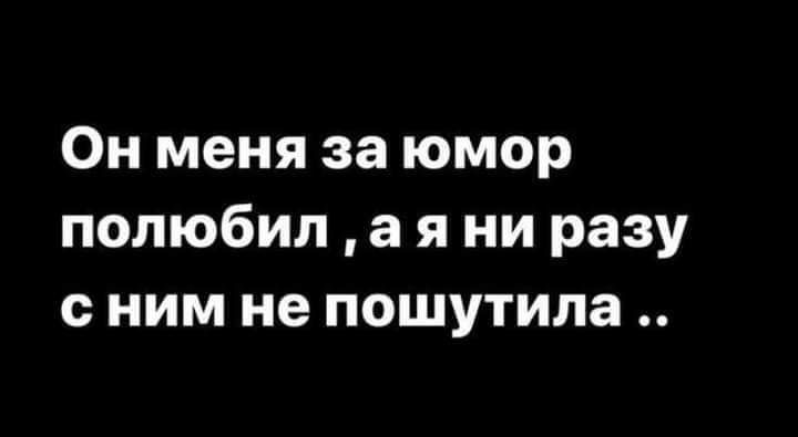 Он меня за юмор полюбил а я ни разу сним не пошутила