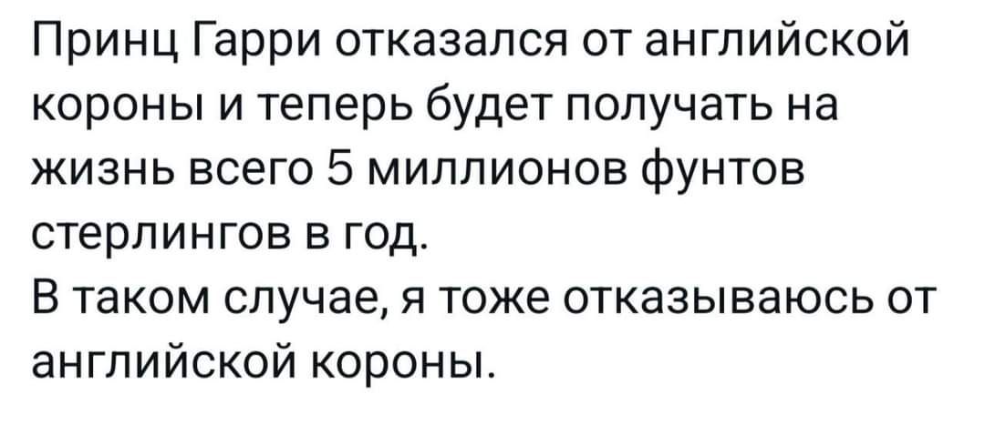 Принц Гарри отказался от английской короны и теперь будет получать на жизнь всего 5 миллионов фунтов стерлингов в год В таком случае я тоже отказываюсь от английской короны