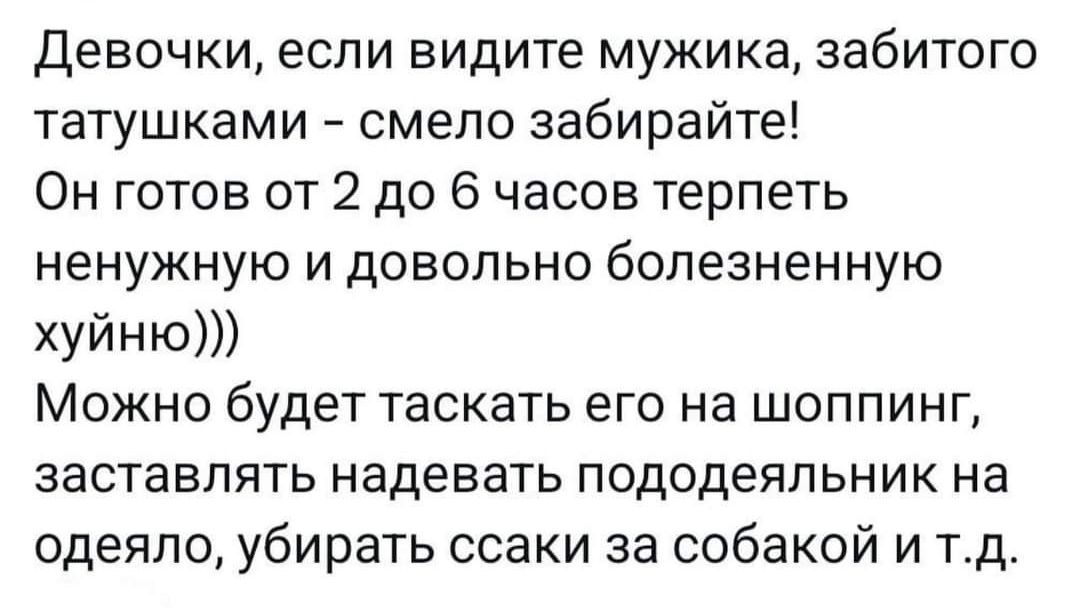 Девочки если видите мужика забитого татушками смело забирайте Он готов от 2 до 6 часов терпеть ненужную и довольно болезненную хуйню Можно будет таскать его на шоппинг заставлять надевать пододеяльник на одеяло убирать ссаки за собакой и тд