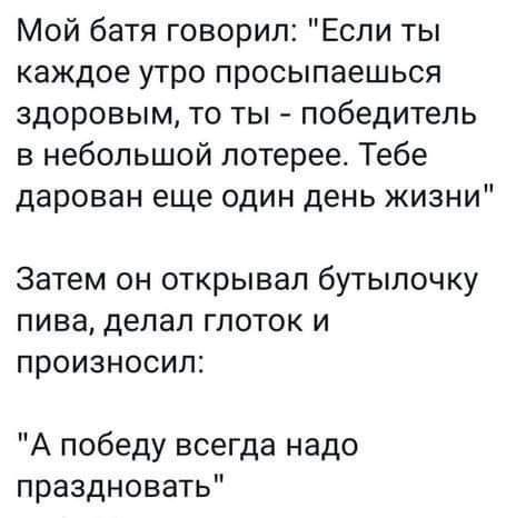 Мой батя говорил Если ты каждое утро просыпаешься здоровым то ты победитель в небольшой лотерее Тебе дарован еще один день жизни Затем он открывал бутылочку пива делал глоток и произносил А победу всегда надо праздновать