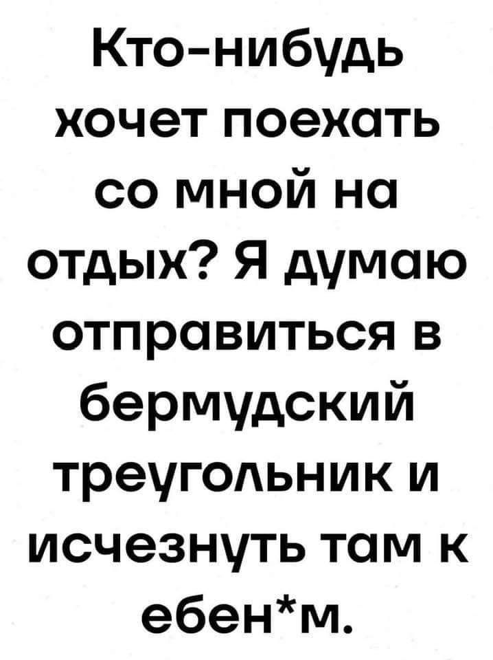 Кто нибудь хочет поехать со мной на отдых Я думаю отправиться в бермудский треугольник и исчезнуть там к ебенм