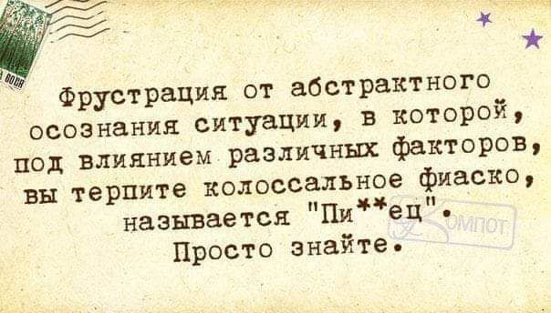 Фрустрация от абстрактного осознания ситуации В которой под влиянием различных факторов вы терпите колоссальное фиаско называется Пиец Просто знайте