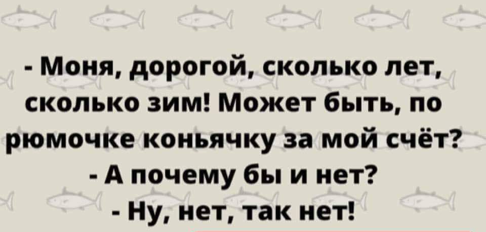 Моня дорогой сколько лет сколько зим Может быть по рюмочке коньячку за мой счёт Апочему бы и нет Ну нет так нет