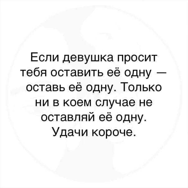 Если девушка просит тебя оставить её одну оставь её одну Только ни в коем случае не оставляй её одну Удачи короче