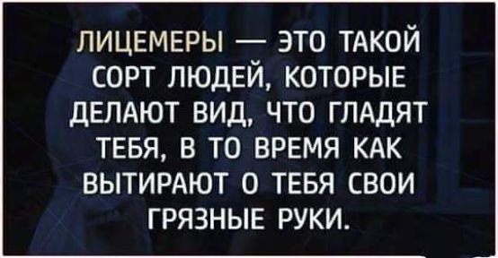 ЛИЦЕМЕРЫ ЭТО ТАКОЙ СОРТ ЛЮДЕЙ КОТОРЫЕ ДЕЛАЮТ ВИД ЧТО ГЛАДЯТ ТЕБЯ В ТО ВРЕМЯ КАК ВЫТИРАЮТ О ТЕБЯ СВОИ ГРЯЗНЫЕ РУКИ