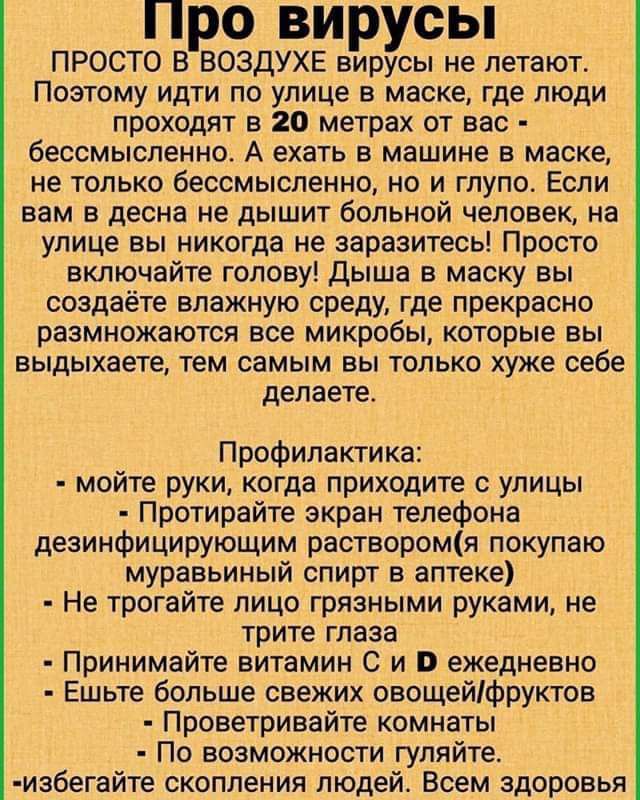 Про вирусы ПРОСТО ВрВОЗДУХЕ виррхп не летают Поэтому идти по улице в маске где люди проходят в 20 метрах от вас бессмысленно А ехать в машине в маске не только бессмысленно но и глупо Если вам в десна не дышит больной человек на улице вы никогда не заразитесь Просто включайте голову Дыша в маску вы создаёте влажную среду где прекрасно размножаются 