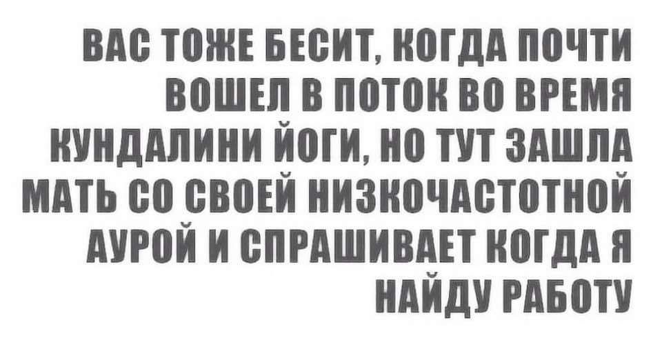 ВАС ТОЖЕ БЕСИТ КОГДА ПОЧТИ ВОШЕЛ В ПОТОК ВО ВРЕМЯ НУНДАЛИНИ ИОГИ НО ТУТ ЗАШЛА МАТЬ С0 СВОЕЙ НИЗКОЧАСТОТНОЙ АУРОЙ И СПРАШИВАЕТ КОГДА Я НАЙДУ РАБОТУ