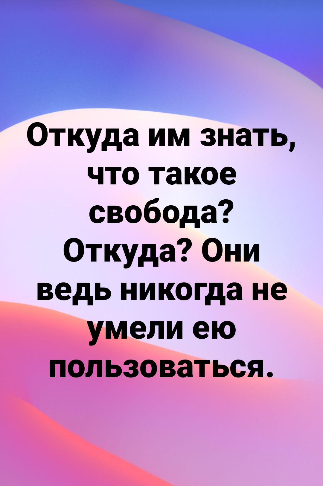 Откуда им знать что такое свобода Откуда Они ведь никогда не умели ею пользоваться