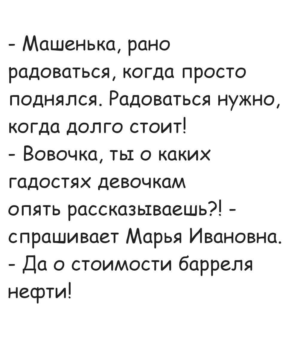 Машенька рано радоваться когда просто поднялся Радоваться нужно когда долго стоит Вовочка ты о каких гадостях девочкам опять рассказываешь спрашивает Марья Ивановна Да о стоимости барреля нефти