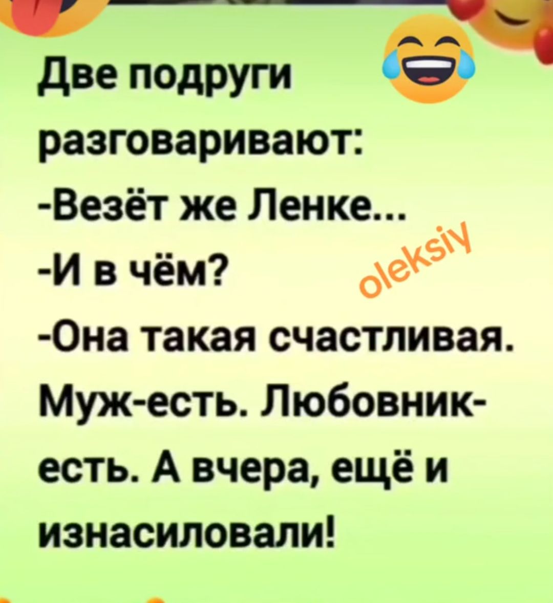 Две подруги разговаривают Везёт же Ленке _ И в чём ое Она такая счастливая Муж есть Любовник есть А вчера ещёи изнасиловали