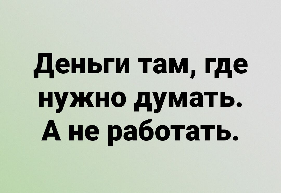 Деньги там где нужно думать А не работать