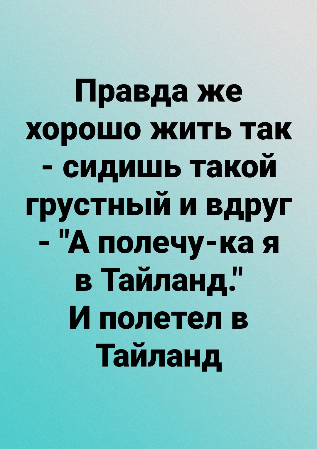 Правда же хорошо жить так сидишь такой грустный и вдруг А полечу ка я в Тайланд И полетел в Тайланд