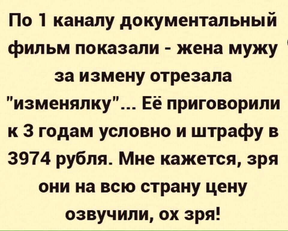 По 1 каналу документальный фильм показали жена мужу за измену отрезала изменялку Её приговорили к 3 годам условно и штрафу в 3974 рубля Мне кажется зря они на всю страну цену озвучили ох зря