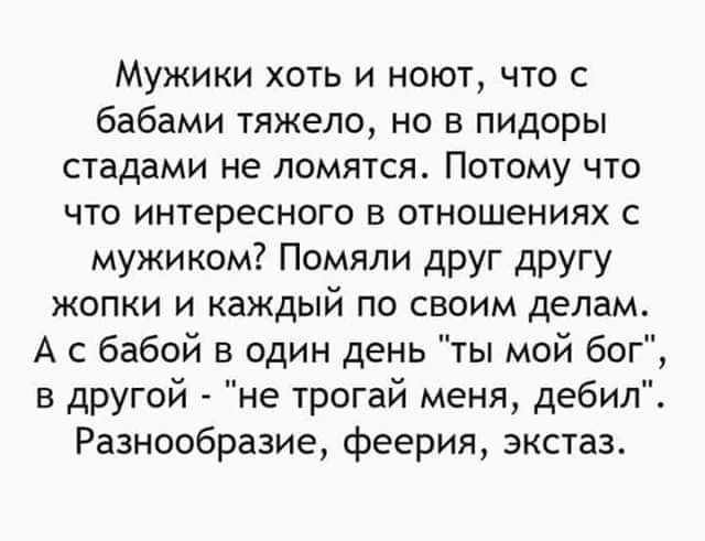 Мужики хоть и ноют что с бабами тяжело но в пидоры стадами не ломятся Потому что что интересного в отношениях с мужиком Помяли друг другу жопки и каждый по своим делам А сбабой в один день ты мой бог в другой не трогай меня дебил Разнообразие феерия экстаз