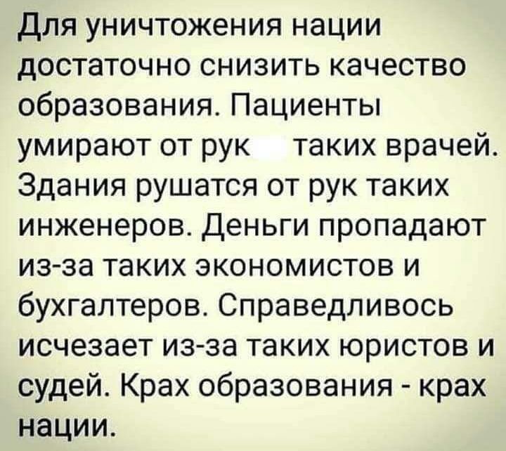 Для уничтожения нации достаточно снизить качество образования Пациенты умирают от рук таких врачей Здания рушатся от рук таких инженеров Деньги пропадают из за таких экономистов и бухгалтеров Справедливось исчезает из за таких юристов и судей Крах образования крах нации