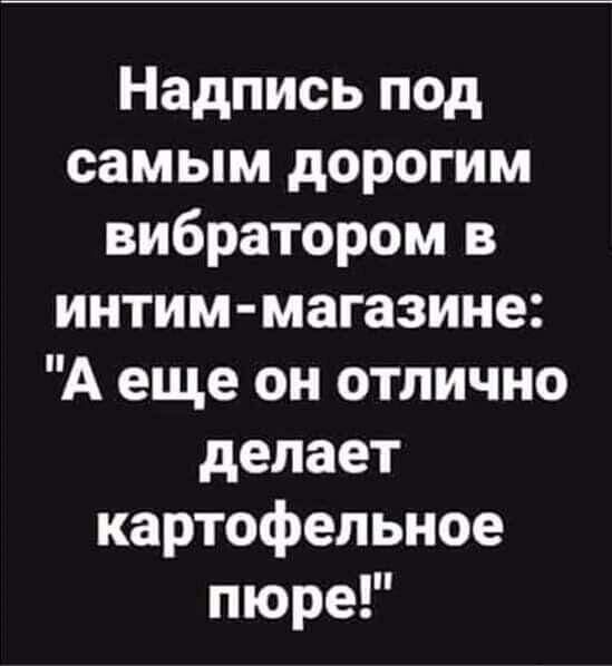 Надпись под самым дорогим вибратором в интим магазине А еще он отлично делает картофельное пюре