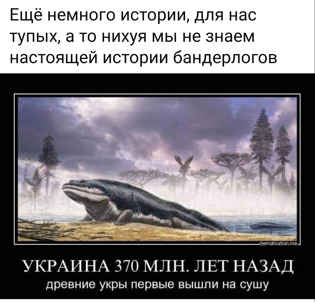 Ещё немного истории для нас тупых а то нихуя мы не знаем настоящей истории бандерлогов УКРАИНА 370 МЛН ЛЕТ НАЗАД древние укры первые вышли на сушу