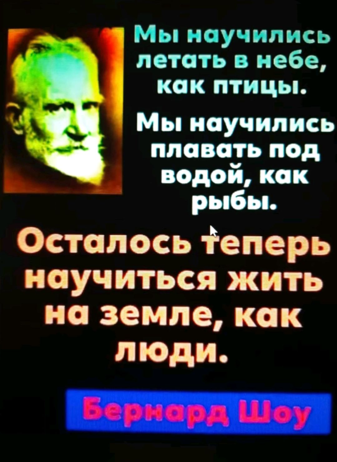 Мы научились летать в небе как птицы Мы научились плавать под водой как рыбы Осталось теперь научиться жить на земле как люди