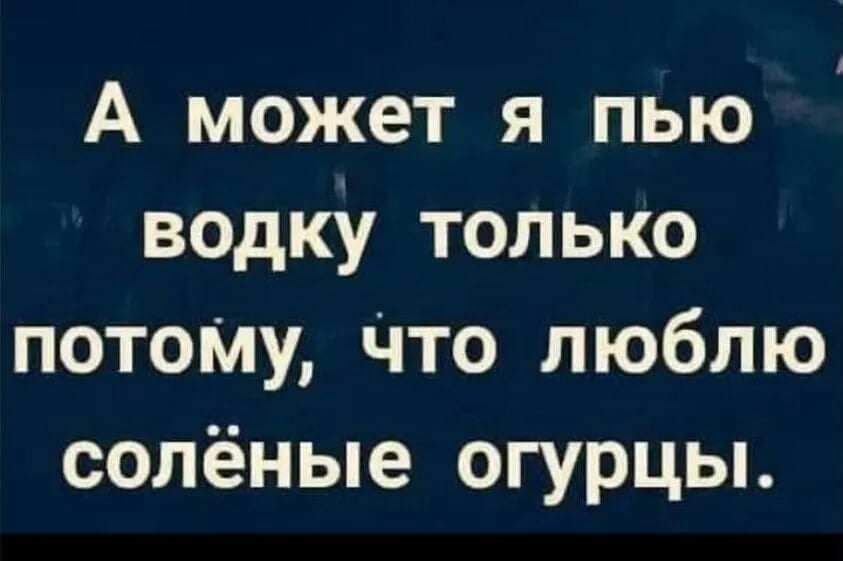 А может я пью водку только потому что люблю солёные огурцы