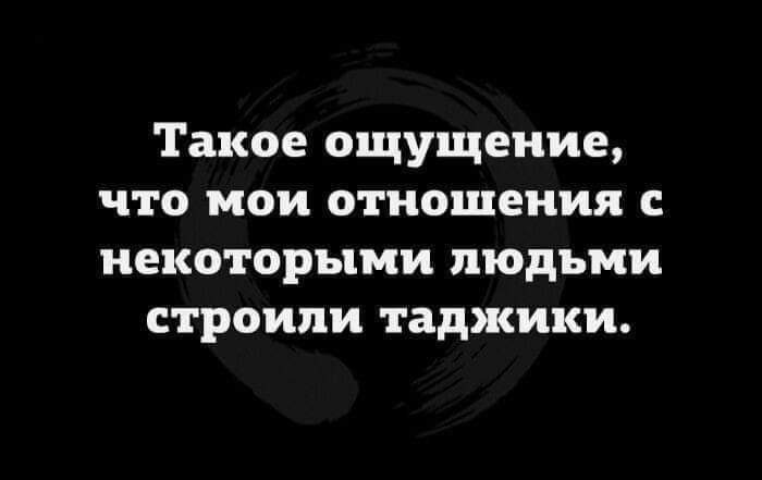 Такое ощущение что мои отношения с некоторыми людьми строили таджики