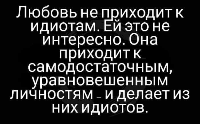 Любовь не приходит к идиотам ЕЙ это не интересно Она приходит к самодостаточным уравновешенным личностям и делает из НИх ИдИОТОВ