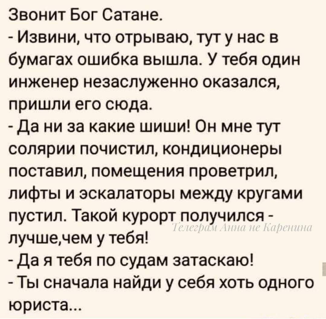 Звонит Бог Сатане Извини что отрываю тут у нас в бумагах ошибка вышла У тебя один инженер незаслуженно оказался пришли его сюда Да ни за какие шиши Он мне тут солярии почистил кондиционеры поставил помещения проветрил лифты и эскалаторы между кругами пустил Такой курорт получился лучшечем у тебя Дая тебя по судам затаскаю Ты сначала найди у себя хо