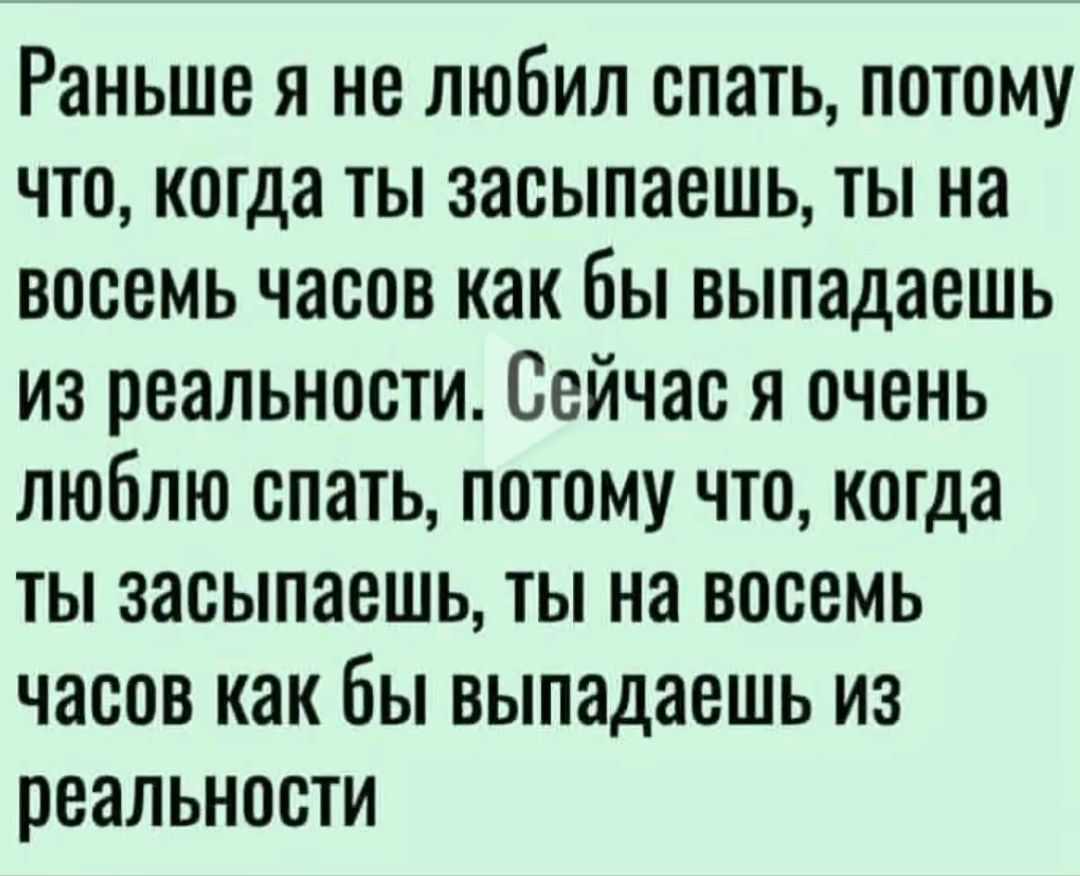 Раныше я не любил спать потому что когда ты засыпаешь ты на восемь часов как бы выпадаешь из реальности Сейчас я очень люблю спать потому что когда ты засыпаешь ты на восемь часов как бы выпадаешь из реальности