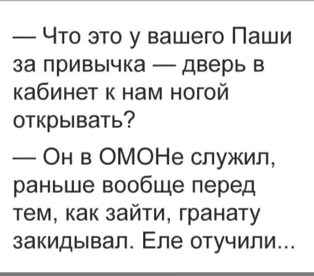 Что это у вашего Паши за привычка дверь в кабинет к нам ногой открывать Он в ОМОНе служил раньше вообще перед тем как зайти гранату закидывал Еле отучили