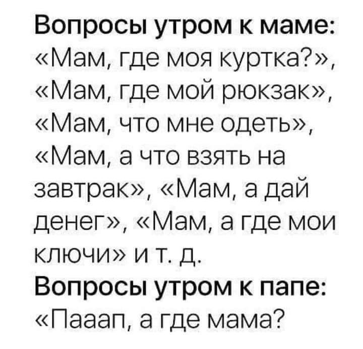 Вопросы утром к маме Мам где моя куртка Мам где мой рюкзак Мам что мне одеть Мам а что взять на завтрак Мам а дай денег Мам а где мои клюЧиИ и т Д Вопросы утром к папе Пааап а где мама