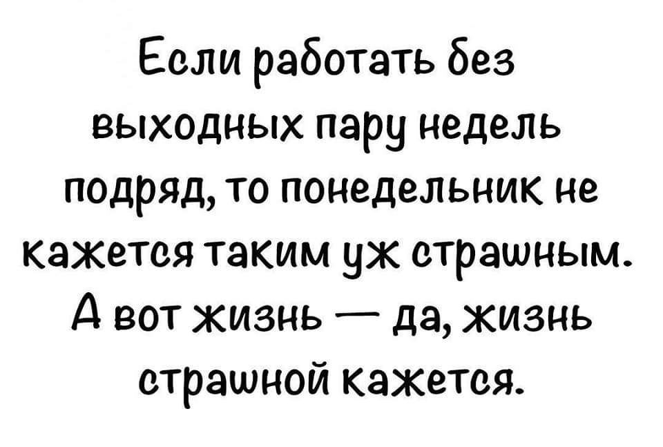 Если работать без выходных пару недель подряд то понедельник не кажется таким уж страшным А вот жизнь да жизнь страшной кажется