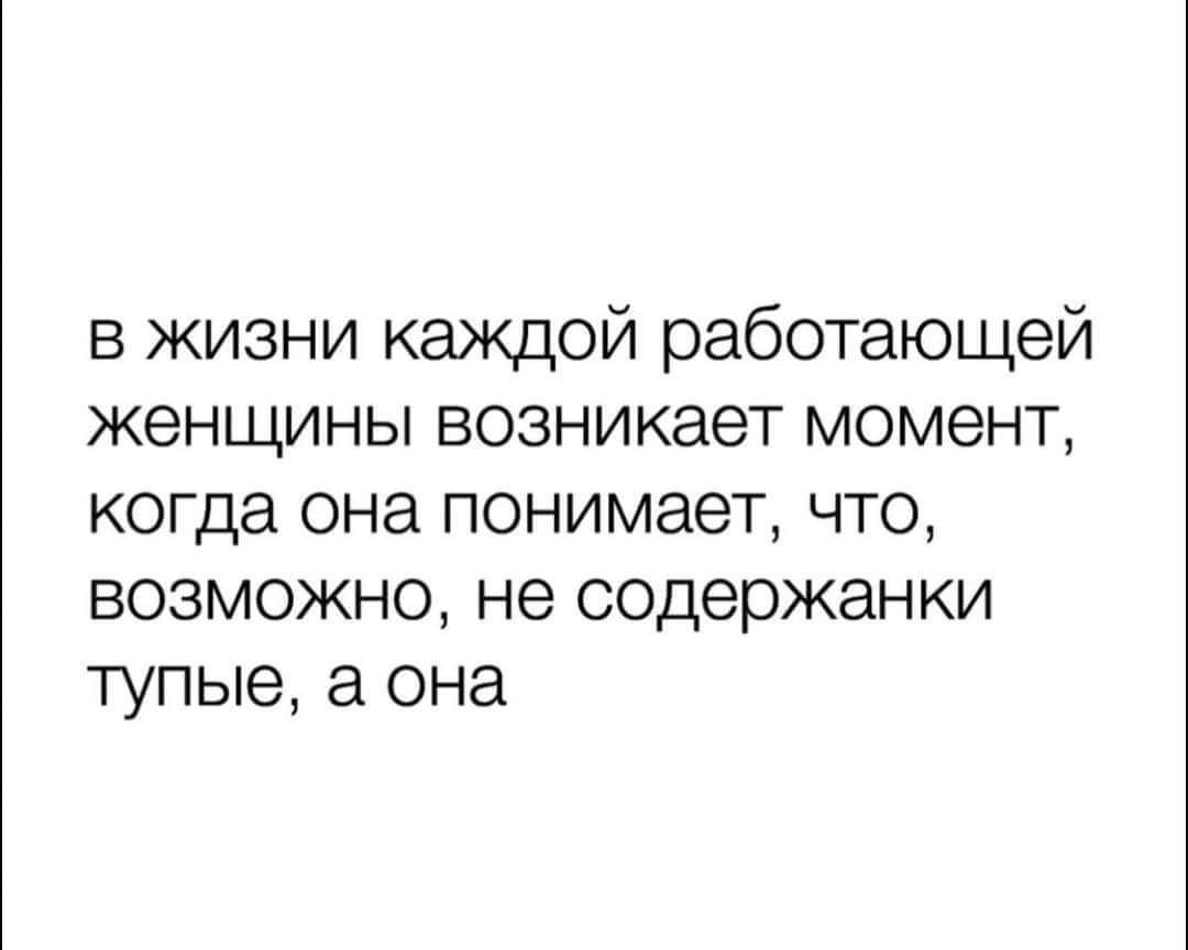 в жизни каждой работающей женщины возникает момент когда она понимает что возможно не содержанки тупые а она