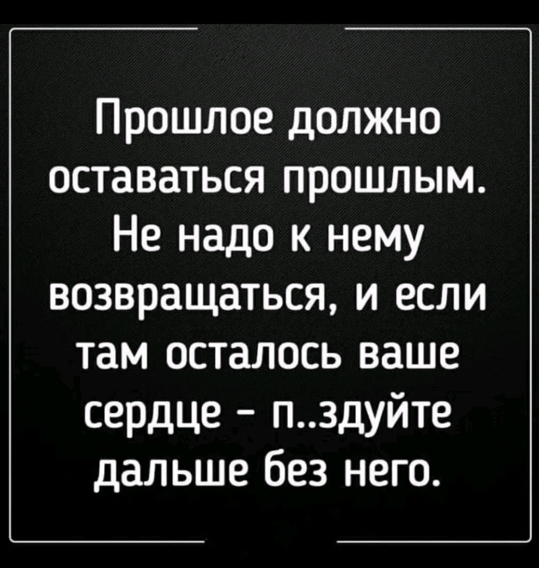 Прошлое должно оставаться прошлым Не надо к нему возвращаться и если там осталось ваше сердце пздуйте дальше без него