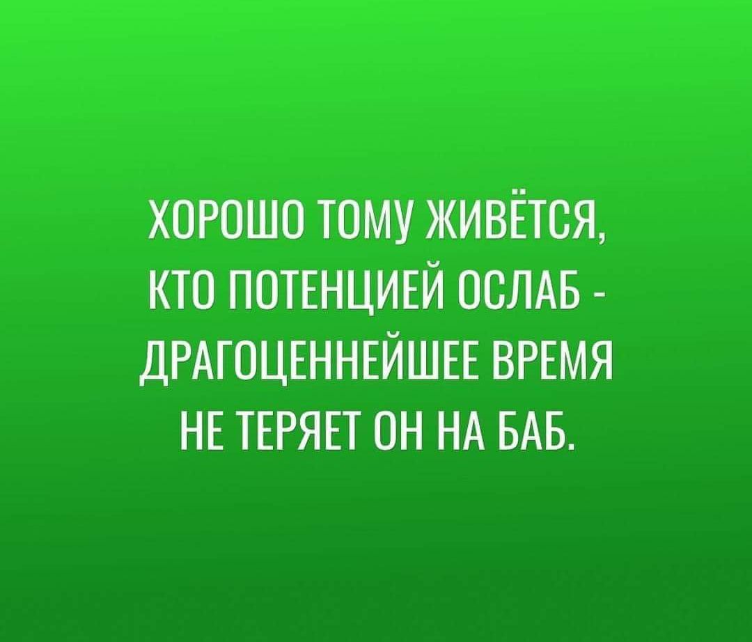 ХОРОШО ТОМУ ЖИВЁТСЯ КТО ПОТЕНЦИЕЙ ОСЛАБ ДРАГОЦЕННЕЙШЕЕ ВРЕМЯ НЕ ТЕРЯЕТ ОН НА БАБ