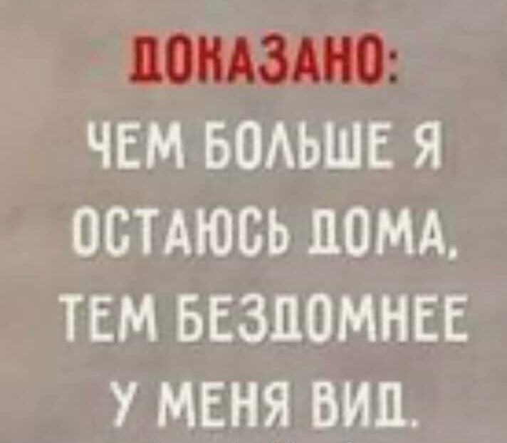 ДОКАЗАНО ЧЕМ БОЛЬШЕ Я ОСТАЮСЬ ДОМА ТЕМ БЕЗДОМНЕЕ У МЕНЯ ВИД