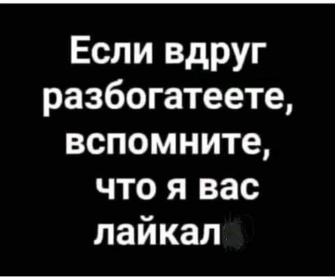 Если вдруг разбогатеете вспомните что я вас лайкал