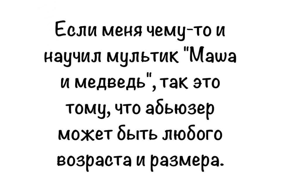 Если меня чему то и научил мультик Маша и медведь так это тому что абьюзер может быть любого возраста и размера