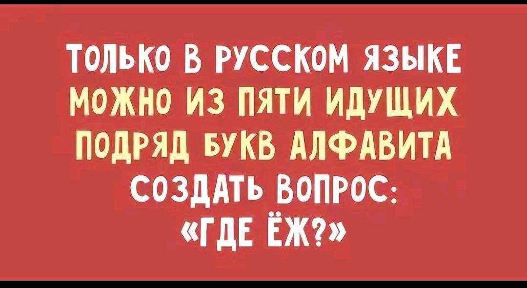 ТОЛЬКО В РУССКОМ ЯЗЫКЕ МоЖНО ИЗ ПЯТИ ИДУЩИХ ПОДРЯД БУКВ АЛФАВИТА СОЗДАТЬ ВОПРОС ГДЕ ЁЖ