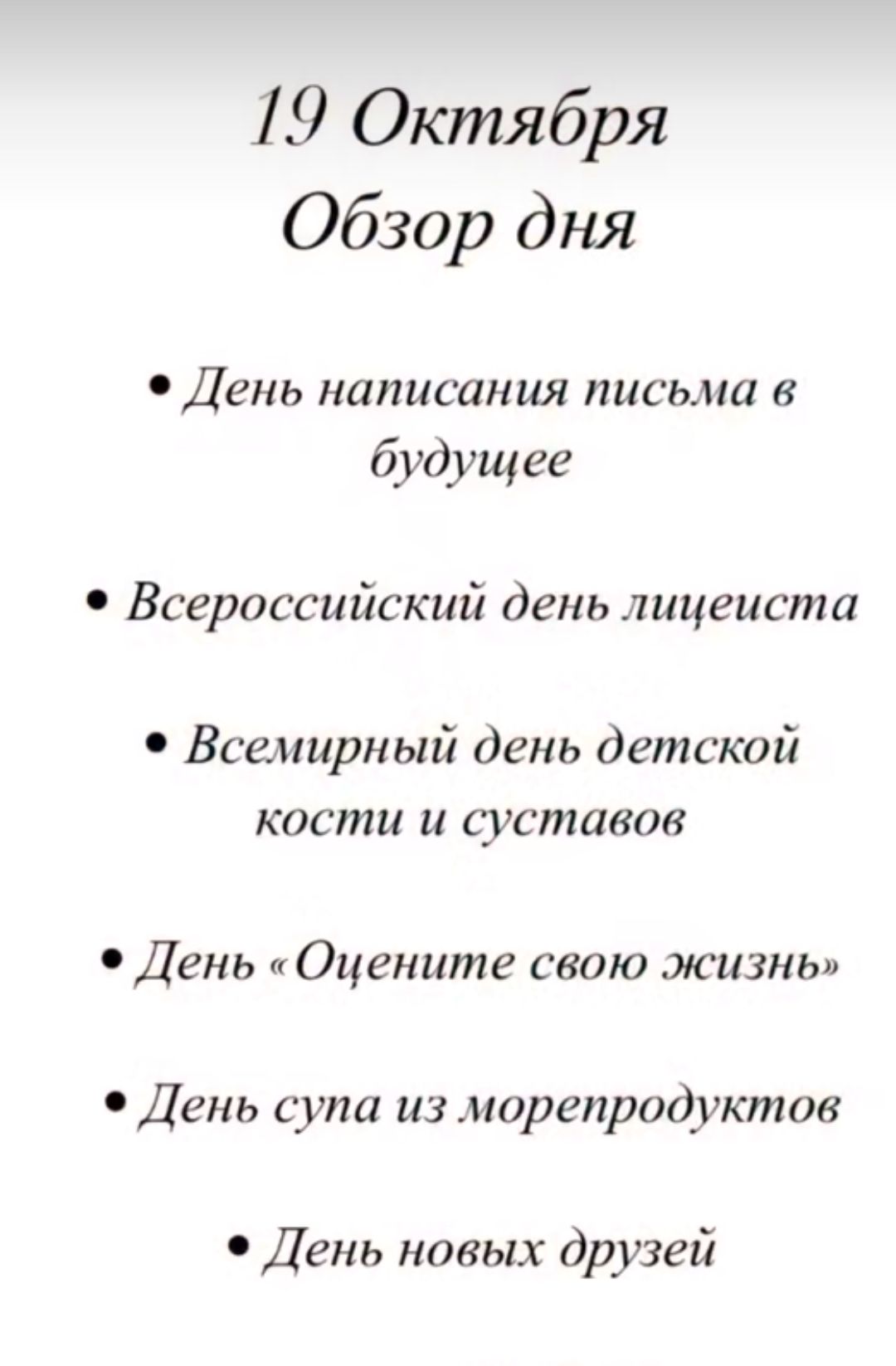 19 Октября Обзор дня День написания письма в будущее Всероссийский день лицеиста Всемирный день детской кости и суставов День Оцените свою жизнь День супа из морепродуктов День новых друзей