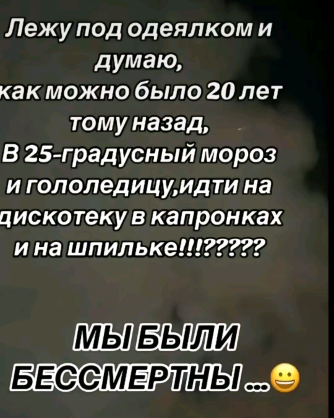 Лежу под одеялкоми думаю какможно было 20 лет томуназад В 25 градусный мороз игололедицуидти на цискотеку в капронках инашпильке2222 ТМБТБЫЛИ БЕСМЕРЛНБЫ