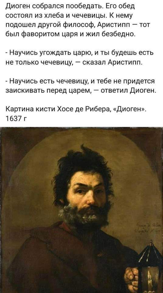 Диоген собрался пообедать Его обед состоял из хлеба и чечевицы К нему подошел другой философ Аристипп тот был фаворитом царя и жил безбедно Научись угождать царю и ты будешь есть не только чечевицу сказал АРИСТИПП Научись есть чечевицу и тебе не придется заискивать перед царем ответил Диоген Картина кисти Хосе де Рибера Диоген 1637 г