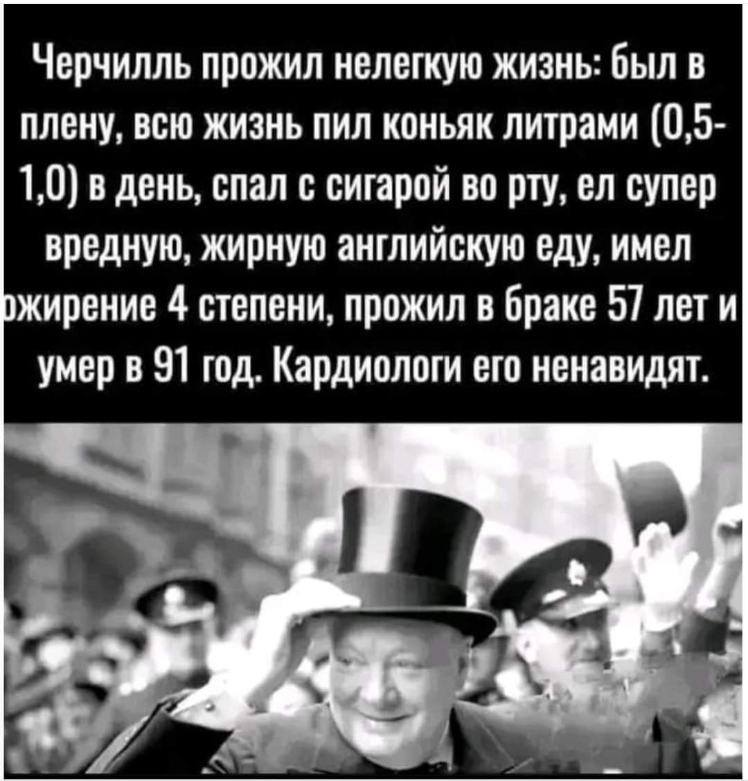 Черчилль прожил нелегкую жизнь был в плену всю жизнь пил коньяк литрами 05 10 в день спал с сигарой во рту ел супер вредную жирную английскую еду имел ржирение 4 степени прожил в браке 57 лет и умер в 91 год Кардиологи его ненавидят