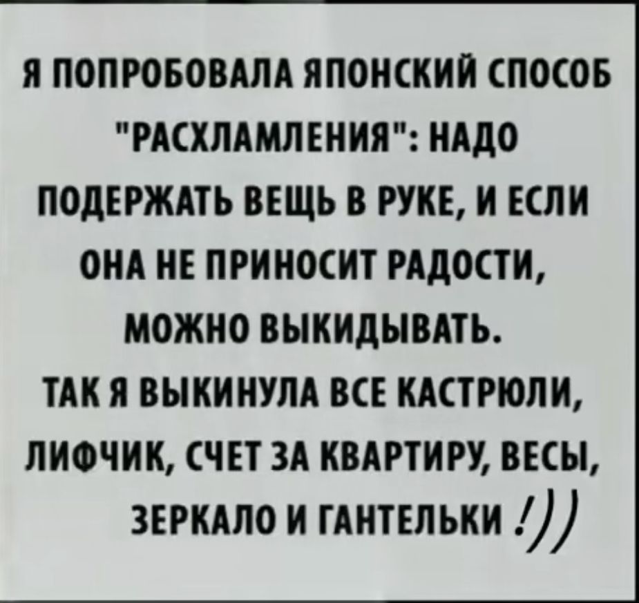 Я ПОПРОБОВАЛА ЯПОНСКИЙ СПОСОБ РАСХЛАМЛЕНИЯ НАДО ПОДЕРЖАТЬ ВЕЩЬ В РУКЕ И ЕСЛИ ОНА НЕ ПРИНОСИТ РАДОСТИ МОЖНО ВЫКИДЫВАТЬ ТАК Я ВЫКИНУЛА ВСЕ КАСТРЮЛИ ЛИФЧИК СЧЕТ ЗА КВАРТИРУ ВЕСЫ ЗЕРКАЛО И ГАНТЕЛЬКИ