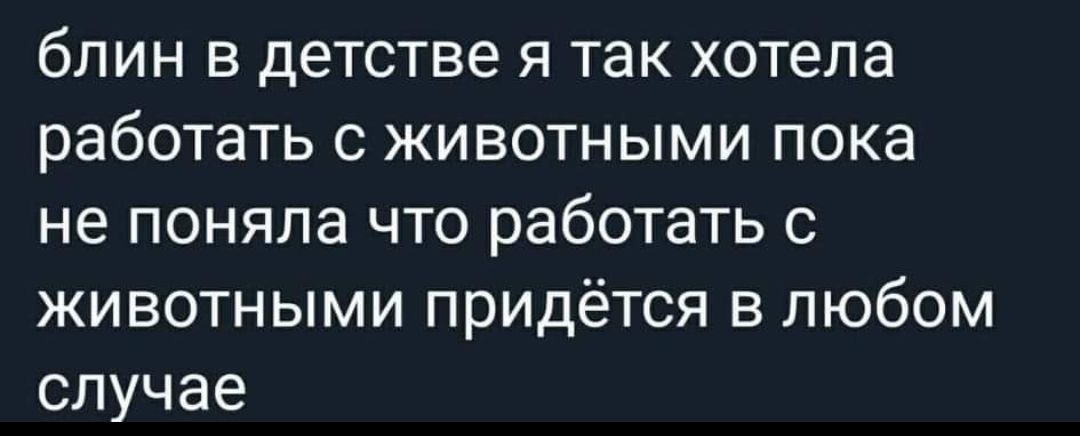 блин в детстве я так хотела работать с животными пока не поняла что работать с животными придётся в любом случае