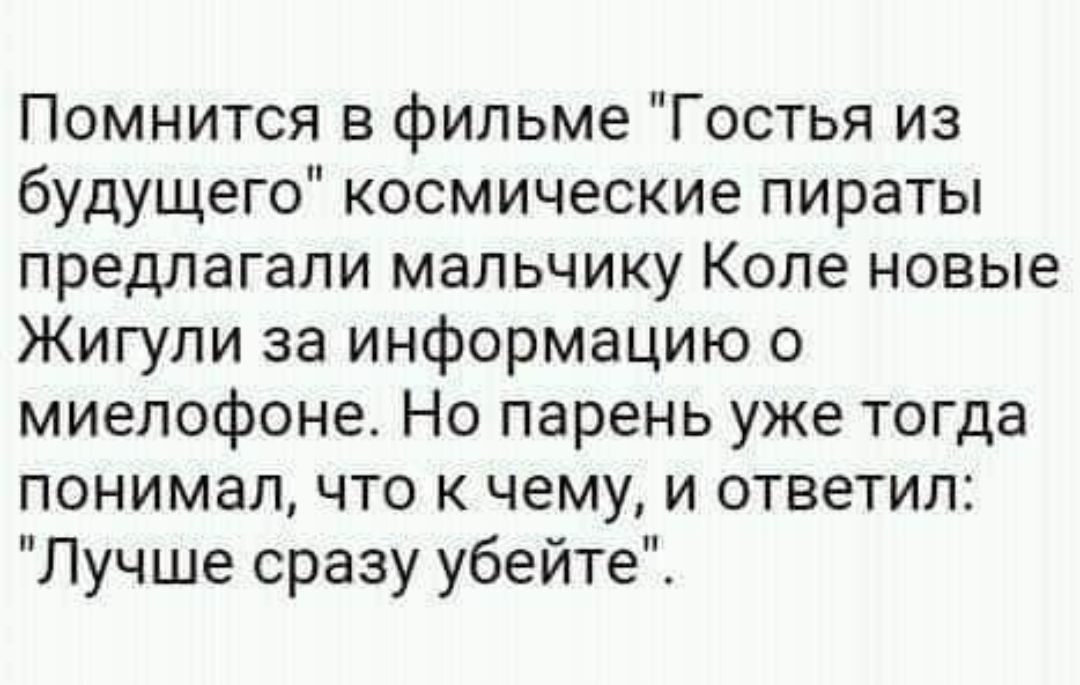 Помнится в фильме Гостья из будущего космические пираты предлагали мальчику Коле новые Жигули за информацию о миелофоне Но парень уже тогда понимал что к чему и ответил Лучше сразу убейте